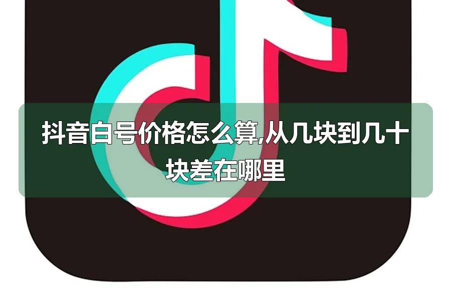 抖音白号价格怎么算,从几块到几十块差在哪里