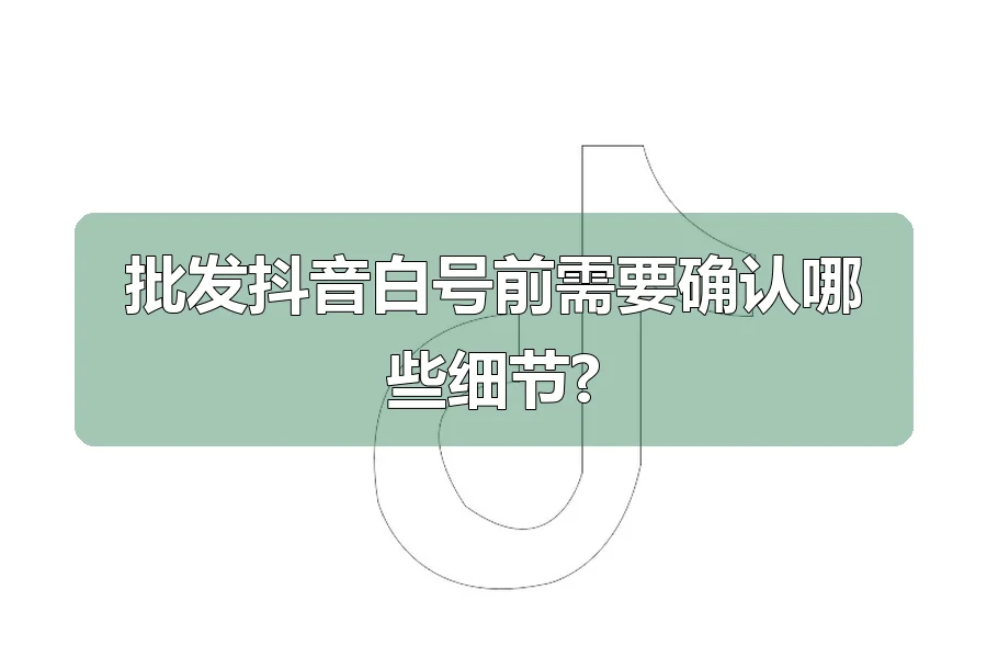 批发抖音白号前需要确认哪些细节?
